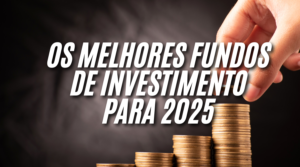 Os Melhores Fundos de Investimento para 2025: Como Escolher o Ideal para Você